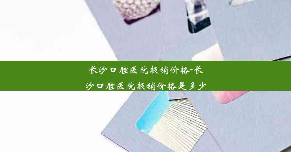 长沙口腔医院报销价格-长沙口腔医院报销价格是多少