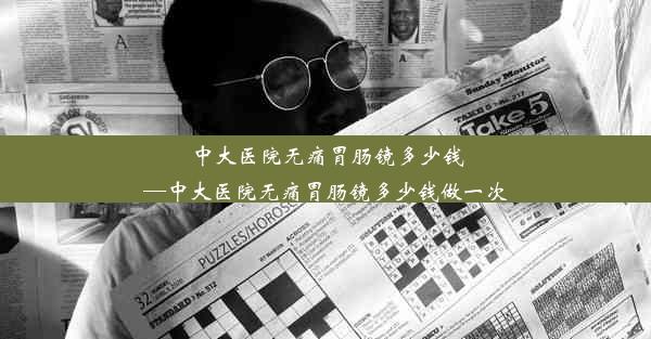 中大医院无痛胃肠镜多少钱—中大医院无痛胃肠镜多少钱做一次