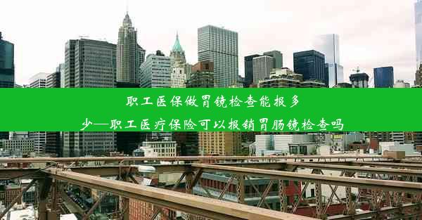 职工医保做胃镜检查能报多少—职工医疗保险可以报销胃肠镜检查吗