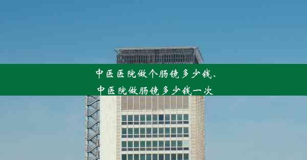 <b>中医医院做个肠镜多少钱、中医院做肠镜多少钱一次</b>