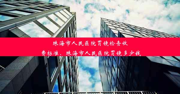 珠海市人民医院胃镜检查收费标准、珠海市人民医院胃镜多少钱