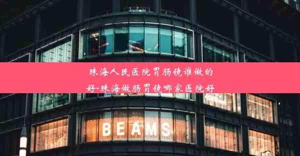 <b>珠海人民医院胃肠镜谁做的好-珠海做肠胃镜哪家医院好</b>