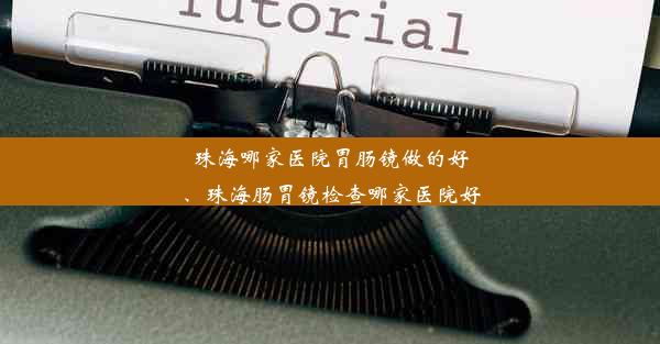 珠海哪家医院胃肠镜做的好、珠海肠胃镜检查哪家医院好