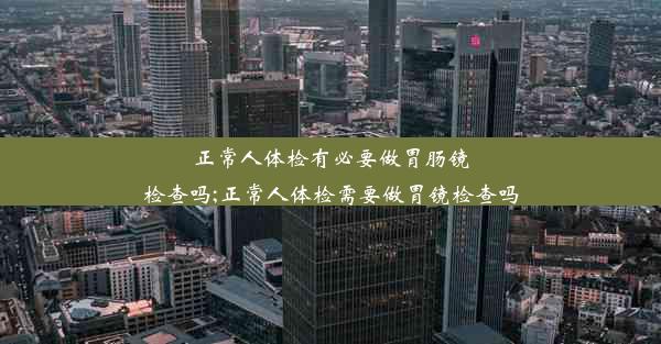 正常人体检有必要做胃肠镜检查吗;正常人体检需要做胃镜检查吗