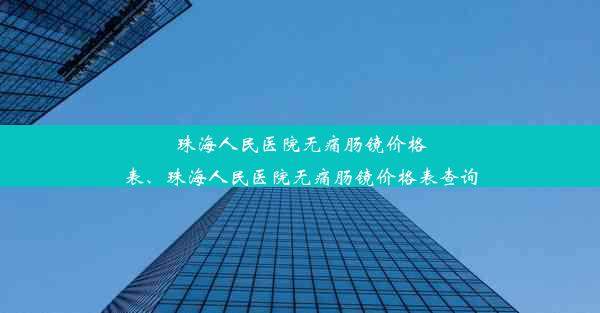 珠海人民医院无痛肠镜价格表、珠海人民医院无痛肠镜价格表查询