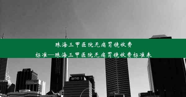 珠海三甲医院无痛胃镜收费标准—珠海三甲医院无痛胃镜收费标准表