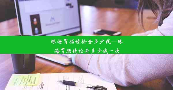 珠海胃肠镜检查多少钱—珠海胃肠镜检查多少钱一次