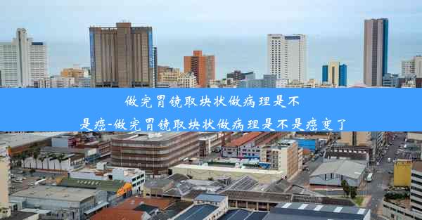 做完胃镜取块状做病理是不是癌-做完胃镜取块状做病理是不是癌变了