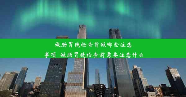 做肠胃镜检查前做哪些注意事项_做肠胃镜检查前需要注意什么