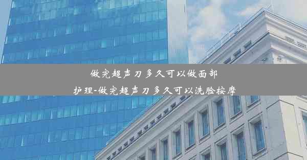 做完超声刀多久可以做面部护理-做完超声刀多久可以洗脸按摩