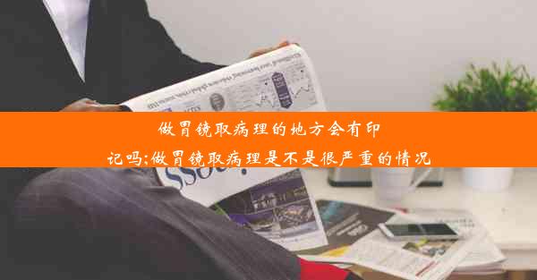 做胃镜取病理的地方会有印记吗;做胃镜取病理是不是很严重的情况