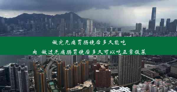 做完无痛胃肠镜后多久能吃肉_做过无痛肠胃镜后多久可以吃正常饭菜