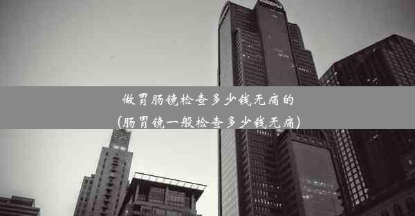 做胃肠镜检查多少钱无痛的(肠胃镜一般检查多少钱无痛)