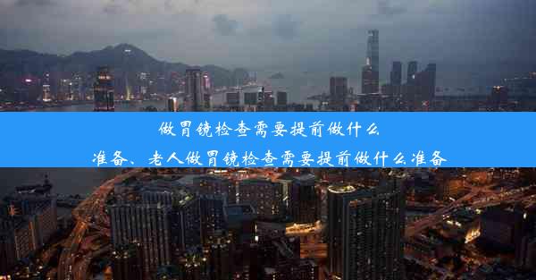 做胃镜检查需要提前做什么准备、老人做胃镜检查需要提前做什么准备