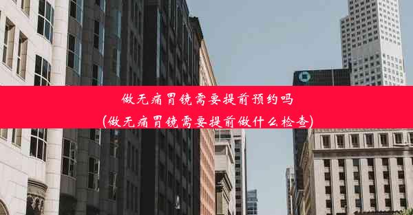 <b>做无痛胃镜需要提前预约吗(做无痛胃镜需要提前做什么检查)</b>