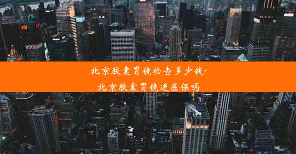 北京胶囊胃镜检查多少钱-北京胶囊胃镜进医保吗