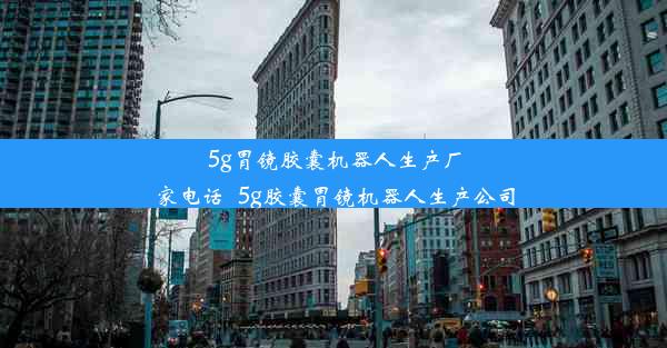 5g胃镜胶囊机器人生产厂家电话_5g胶囊胃镜机器人生产公司