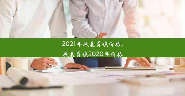 2021年胶囊胃镜价格,胶囊胃镜2020年价格