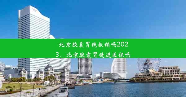 北京胶囊胃镜报销吗2023、北京胶囊胃镜进医保吗