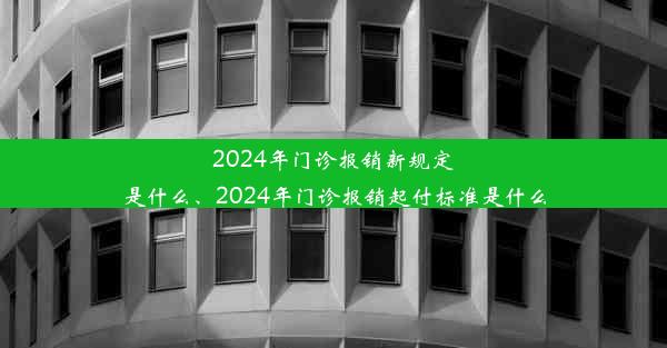 2024年门诊报销新规定是什么、2024年门诊报销起付标准是什么