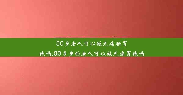 80岁老人可以做无痛肠胃镜吗;80多岁的老人可以做无痛胃镜吗