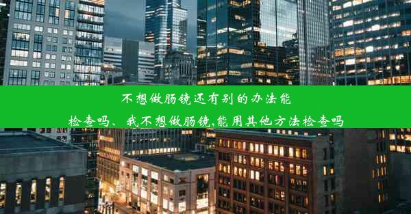 不想做肠镜还有别的办法能检查吗、我不想做肠镜,能用其他方法检查吗