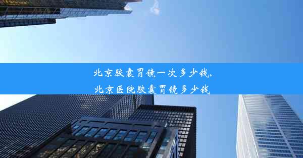 北京胶囊胃镜一次多少钱,北京医院胶囊胃镜多少钱