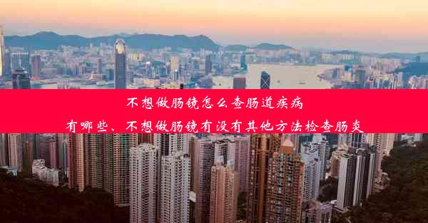 不想做肠镜怎么查肠道疾病有哪些、不想做肠镜有没有其他方法检查肠炎