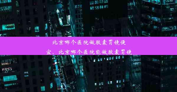 <b>北京哪个医院做胶囊胃镜便宜、北京哪个医院能做胶囊胃镜</b>