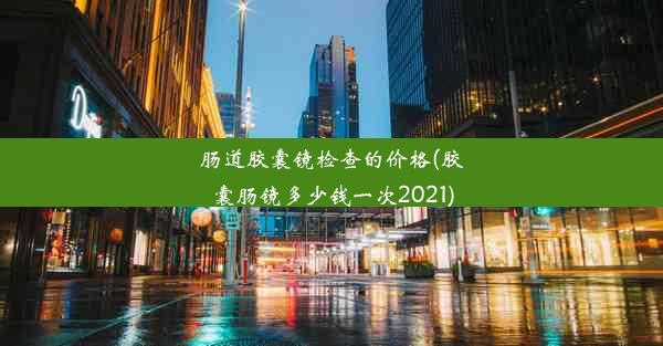 肠道胶囊镜检查的价格(胶囊肠镜多少钱一次2021)