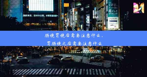 肠镜胃镜后需要注意什么、胃肠镜之后需要注意什么