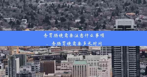 查胃肠镜需要注意什么事项、查肠胃镜需要多长时间