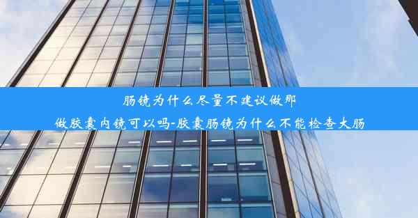 肠镜为什么尽量不建议做那做胶囊内镜可以吗-胶囊肠镜为什么不能检查大肠