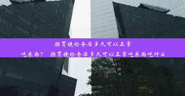 肠胃镜检查后多久可以正常吃东西？_肠胃镜检查后多久可以正常吃东西吃什么