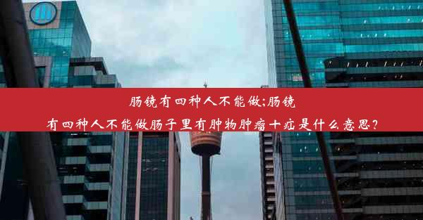 肠镜有四种人不能做;肠镜有四种人不能做肠子里有肿物肿瘤十疝是什么意思？