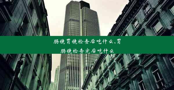 肠镜胃镜检查后吃什么,胃肠镜检查完后吃什么