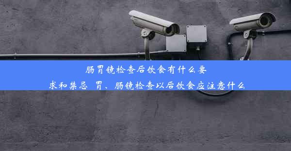 肠胃镜检查后饮食有什么要求和禁忌_胃、肠镜检查以后饮食应注意什么