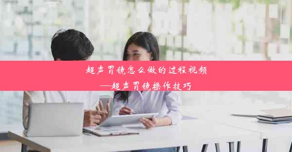 超声胃镜怎么做的过程视频—超声胃镜操作技巧