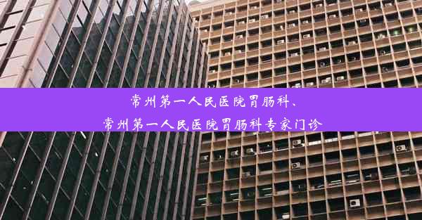 常州第一人民医院胃肠科、常州第一人民医院胃肠科专家门诊