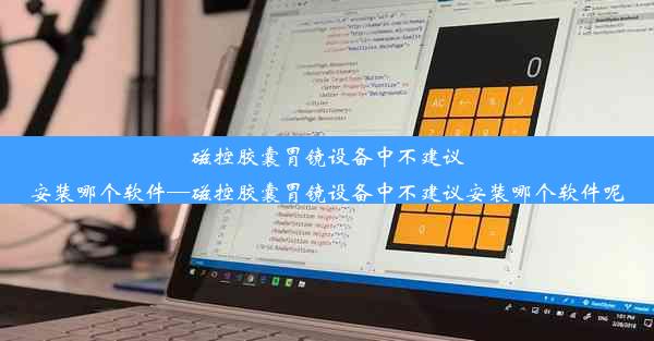 磁控胶囊胃镜设备中不建议安装哪个软件—磁控胶囊胃镜设备中不建议安装哪个软件呢