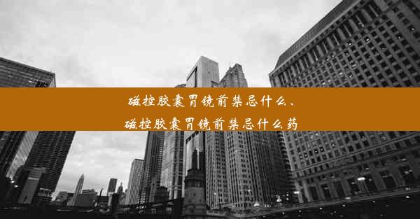 磁控胶囊胃镜前禁忌什么、磁控胶囊胃镜前禁忌什么药