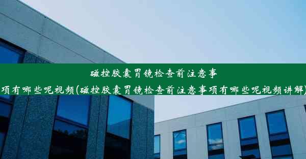 磁控胶囊胃镜检查前注意事项有哪些呢视频(磁控胶囊胃镜检查前注意事项有哪些呢视频讲解)