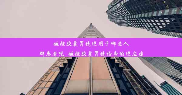 磁控胶囊胃镜适用于哪些人群患者呢_磁控胶囊胃镜检查的适应症