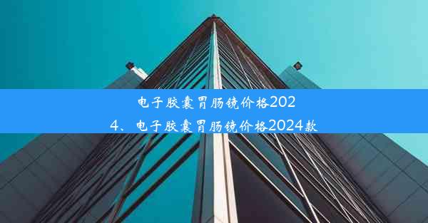 电子胶囊胃肠镜价格2024、电子胶囊胃肠镜价格2024款