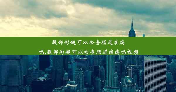 腹部彩超可以检查肠道疾病吗,腹部彩超可以检查肠道疾病吗视频