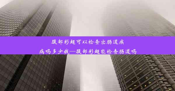 <b>腹部彩超可以检查出肠道疾病吗多少钱—腹部彩超能检查肠道吗</b>