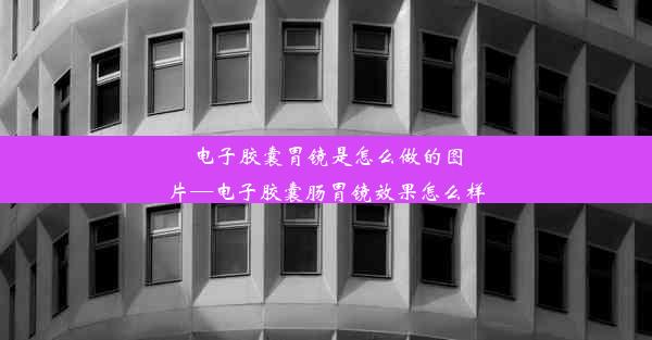 电子胶囊胃镜是怎么做的图片—电子胶囊肠胃镜效果怎么样