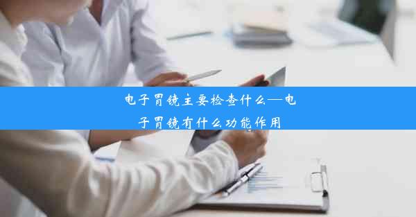 电子胃镜主要检查什么—电子胃镜有什么功能作用