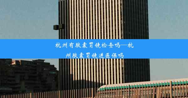 <b>杭州有胶囊胃镜检查吗—杭州胶囊胃镜进医保吗</b>