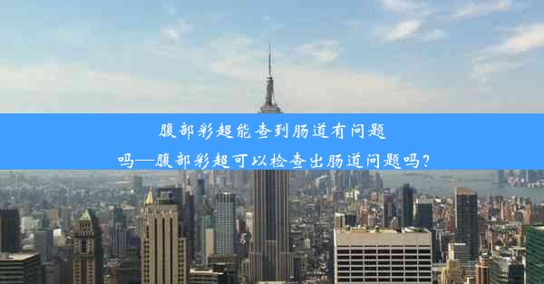 腹部彩超能查到肠道有问题吗—腹部彩超可以检查出肠道问题吗？